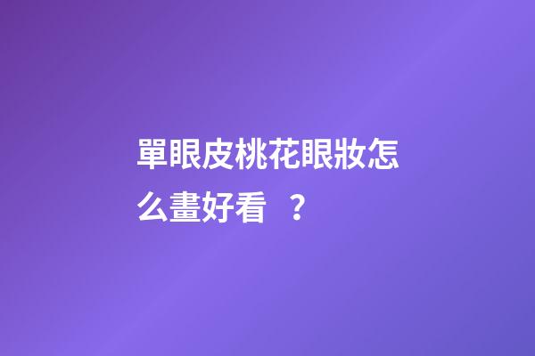 單眼皮桃花眼妝怎么畫好看？